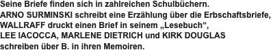 Seine Briefe finden sich in zahlreichen Schulbüchern. 
ARNO SURMINSKI schreibt eine Erzählung über die Erbschaftsbriefe, 
WALLRAFF druckt einen Brief in seinem „Lesebuch“, 
LEE IACOCCA, MARLENE DIETRICH und KIRK DOUGLAS 
schreiben über B. in ihren Memoiren.
